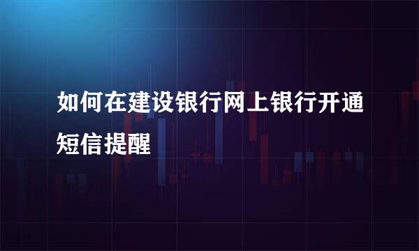 如何在建设银行网上银行开通短信提醒