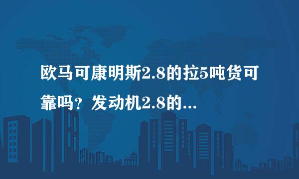 欧马可康明斯2.8的拉5吨货可靠吗？发动机2.8的质量怎么样？