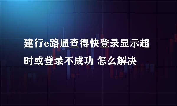 建行e路通查得快登录显示超时或登录不成功 怎么解决