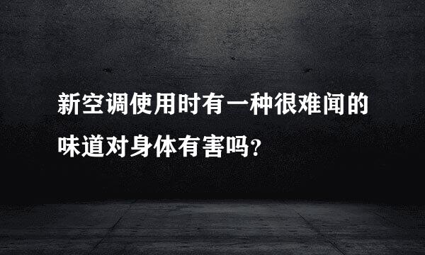 新空调使用时有一种很难闻的味道对身体有害吗？