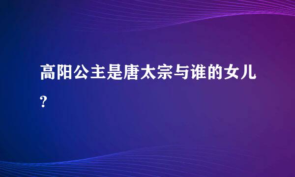 高阳公主是唐太宗与谁的女儿?