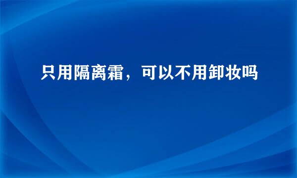 只用隔离霜，可以不用卸妆吗