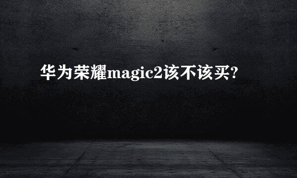 华为荣耀magic2该不该买?