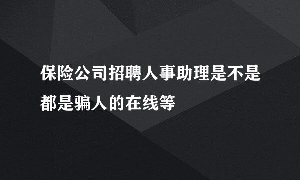 保险公司招聘人事助理是不是都是骗人的在线等