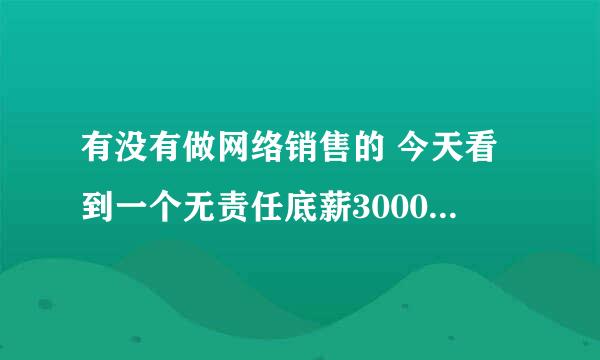 有没有做网络销售的 今天看到一个无责任底薪3000 想知道是不是骗人的。真的能开那么多吗