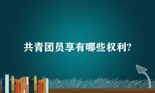 共青团员享有哪些权利?