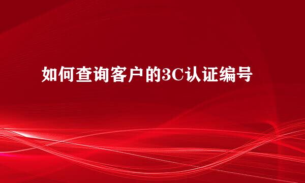 如何查询客户的3C认证编号