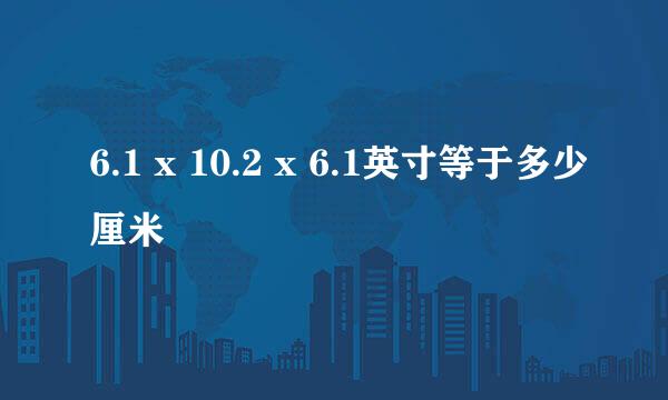 6.1 x 10.2 x 6.1英寸等于多少厘米