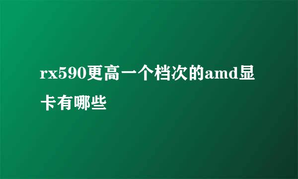 rx590更高一个档次的amd显卡有哪些