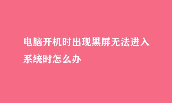 电脑开机时出现黑屏无法进入系统时怎么办