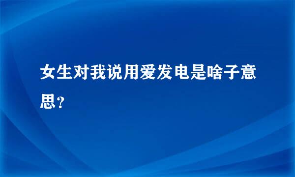 女生对我说用爱发电是啥子意思？