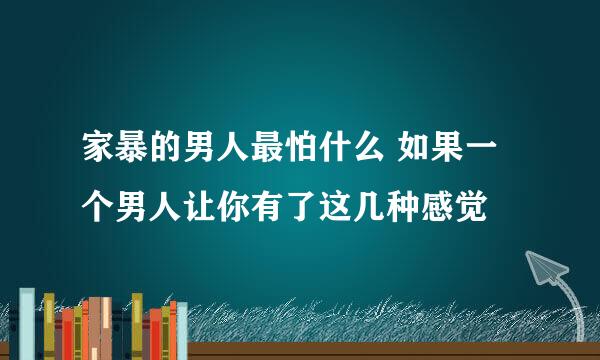 家暴的男人最怕什么 如果一个男人让你有了这几种感觉