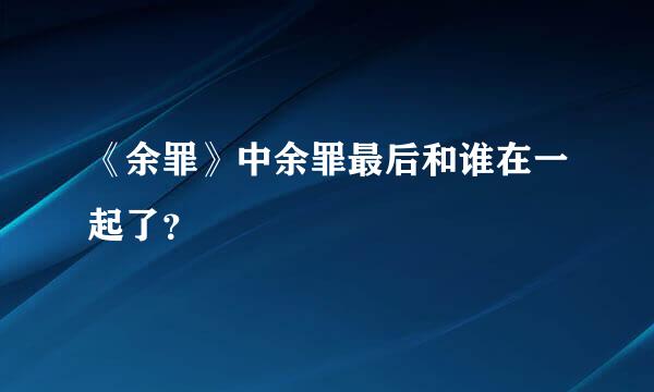 《余罪》中余罪最后和谁在一起了？