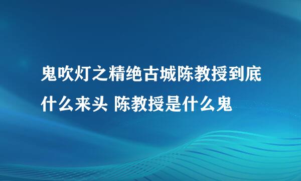 鬼吹灯之精绝古城陈教授到底什么来头 陈教授是什么鬼