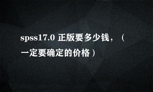 spss17.0 正版要多少钱，（一定要确定的价格）