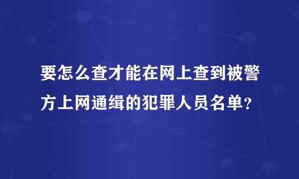 要怎么查才能在网上查到被警方上网通缉的犯罪人员名单？