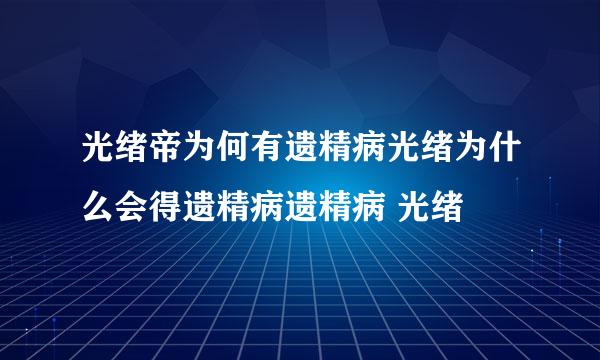 光绪帝为何有遗精病光绪为什么会得遗精病遗精病 光绪