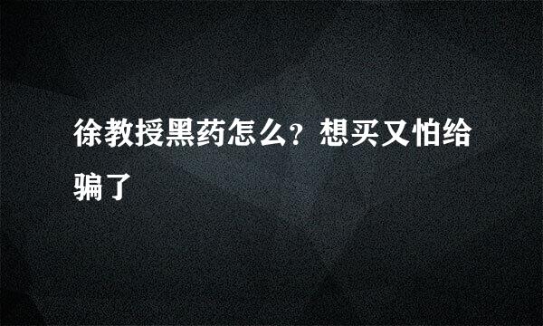 徐教授黑药怎么？想买又怕给骗了