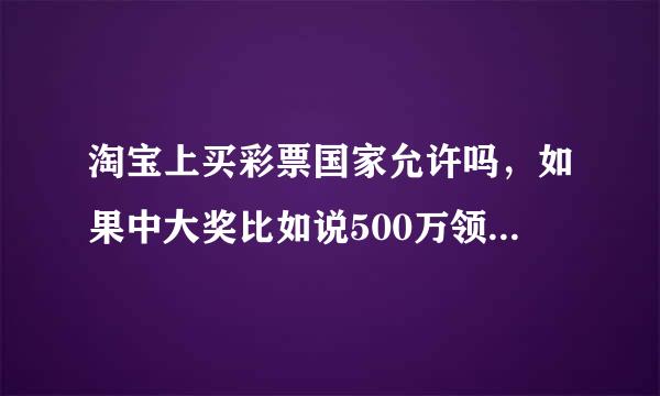 淘宝上买彩票国家允许吗，如果中大奖比如说500万领奖要提供纸质彩票吗，如果要我到哪里搞？