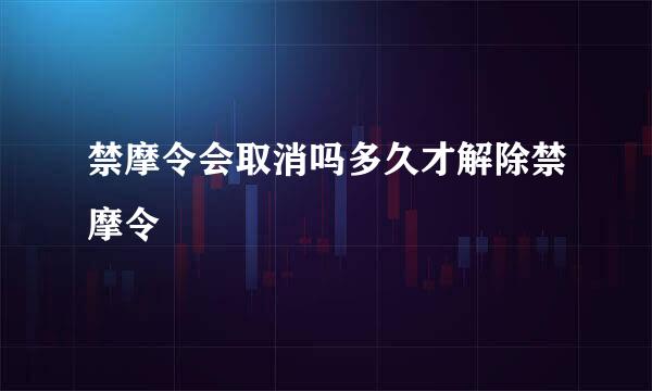 禁摩令会取消吗多久才解除禁摩令