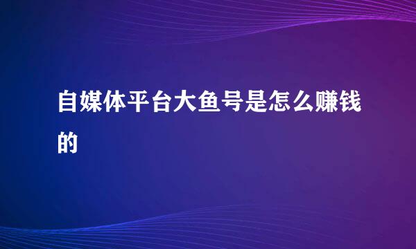 自媒体平台大鱼号是怎么赚钱的