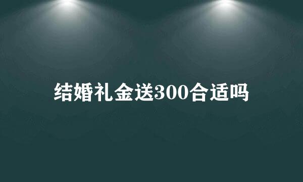 结婚礼金送300合适吗