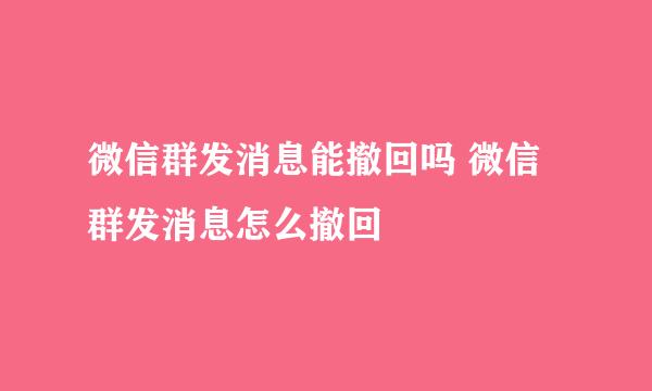 微信群发消息能撤回吗 微信群发消息怎么撤回