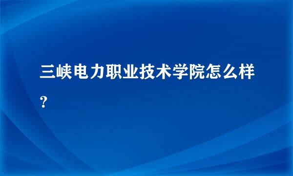 三峡电力职业技术学院怎么样？