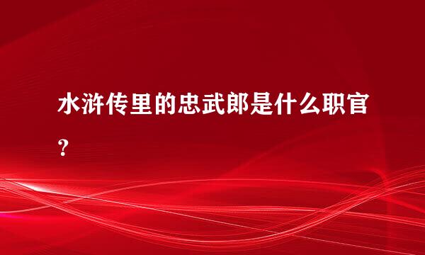 水浒传里的忠武郎是什么职官？