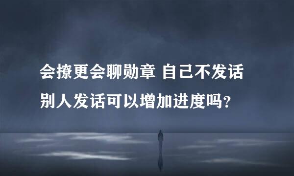 会撩更会聊勋章 自己不发话 别人发话可以增加进度吗？