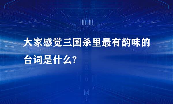 大家感觉三国杀里最有韵味的台词是什么?