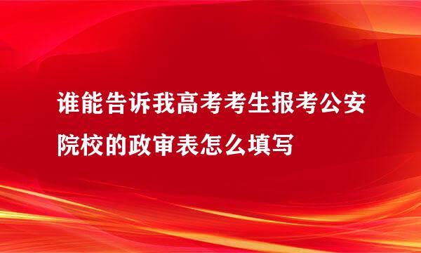 谁能告诉我高考考生报考公安院校的政审表怎么填写