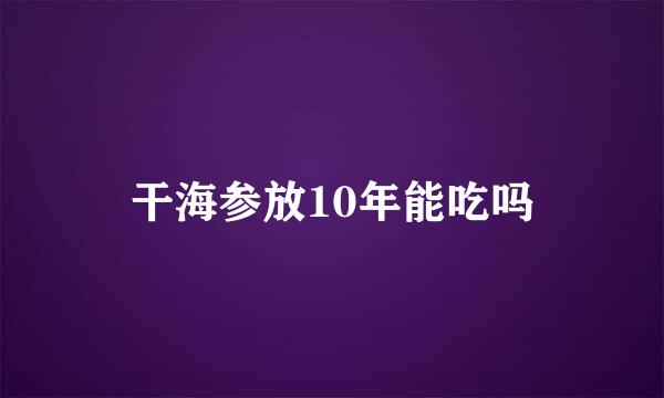 干海参放10年能吃吗