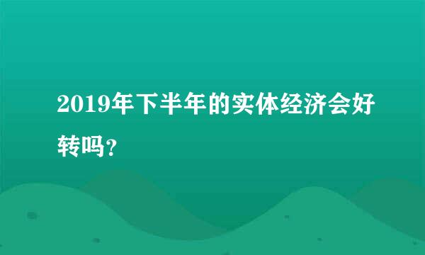 2019年下半年的实体经济会好转吗？