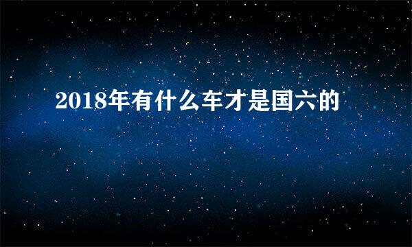 2018年有什么车才是国六的