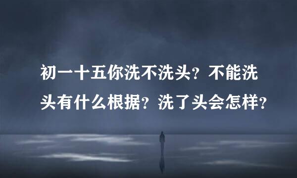 初一十五你洗不洗头？不能洗头有什么根据？洗了头会怎样？