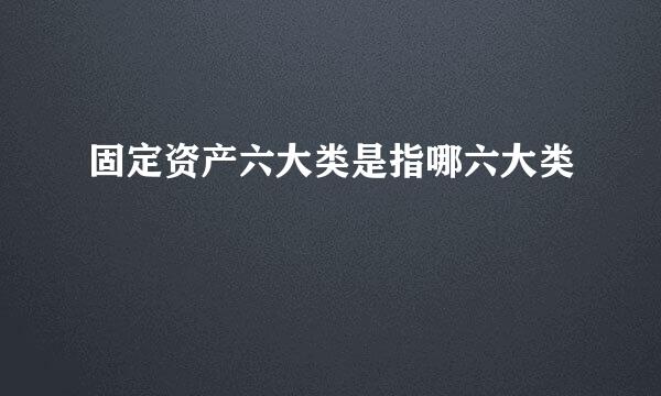 固定资产六大类是指哪六大类