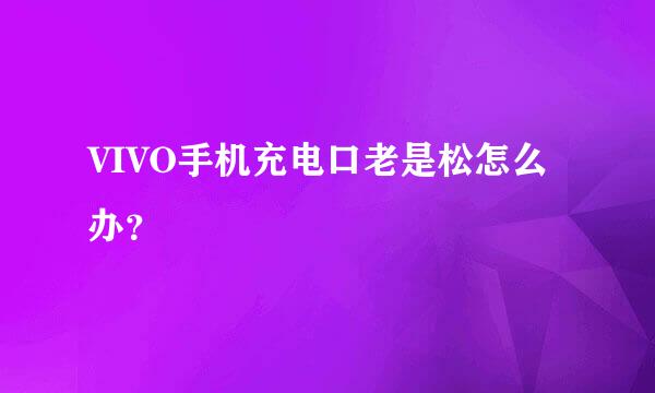 VIVO手机充电口老是松怎么办？