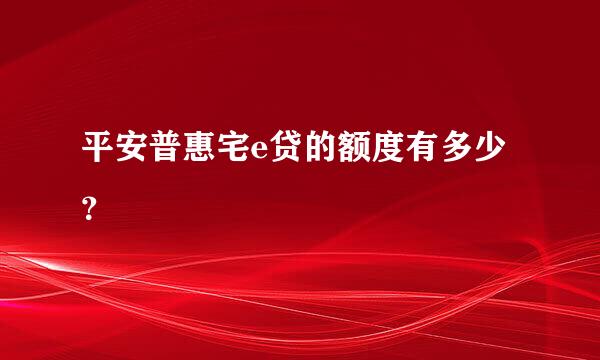 平安普惠宅e贷的额度有多少？