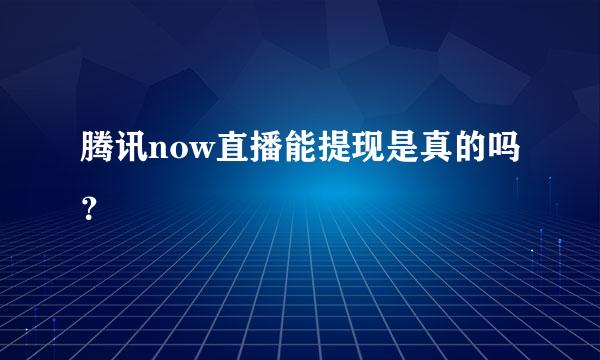 腾讯now直播能提现是真的吗？