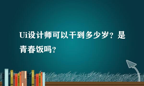 Ui设计师可以干到多少岁？是青春饭吗？