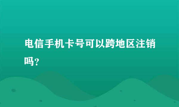 电信手机卡号可以跨地区注销吗？