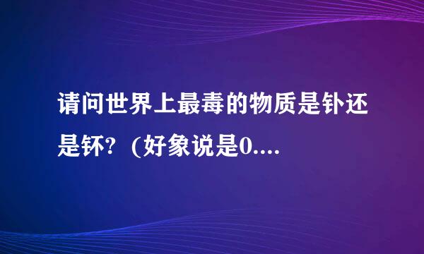 请问世界上最毒的物质是钋还是钚?  (好象说是0.2克就可以干掉1亿人的!