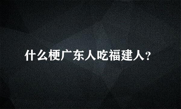 什么梗广东人吃福建人？