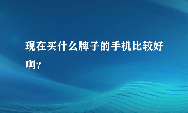 现在买什么牌子的手机比较好啊？