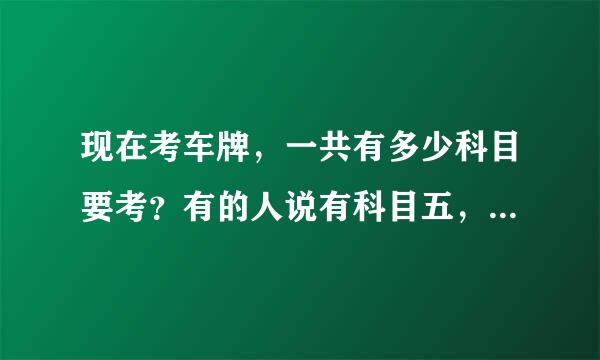 现在考车牌，一共有多少科目要考？有的人说有科目五，科目五是什么科目？