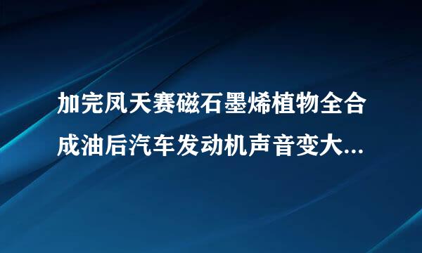 加完凤天赛磁石墨烯植物全合成油后汽车发动机声音变大了，有谁用过?这石墨烯机油到底好不好？