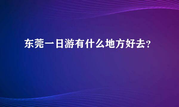 东莞一日游有什么地方好去？