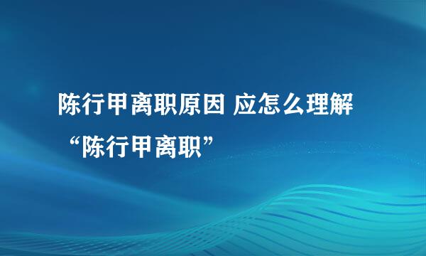 陈行甲离职原因 应怎么理解“陈行甲离职”