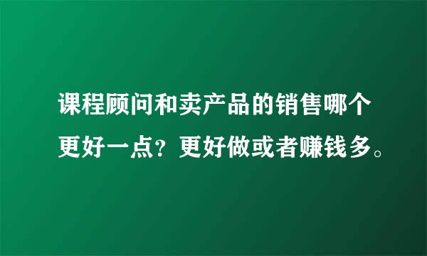 课程顾问和卖产品的销售哪个更好一点？更好做或者赚钱多。